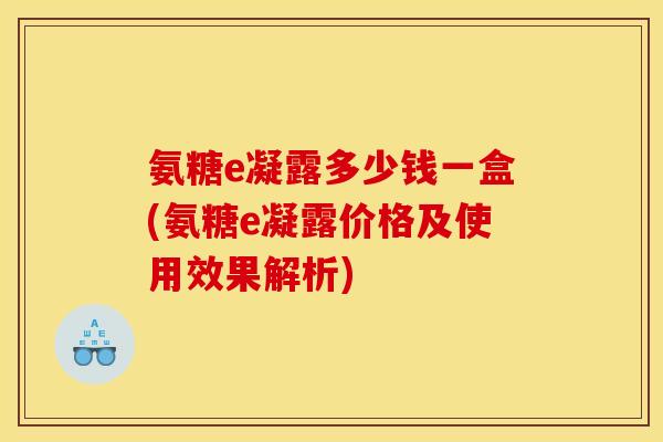 氨糖e凝露多少钱一盒(氨糖e凝露价格及使用效果解析) 氨糖e凝露多少钱一盒(氨糖e凝露价格及使用效果解析)