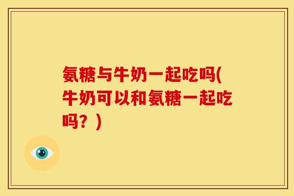 氨糖与牛奶一起吃吗(牛奶可以和氨糖一起吃吗?) 氨糖与牛奶一起吃吗(牛奶可以和氨糖一起吃吗?)
