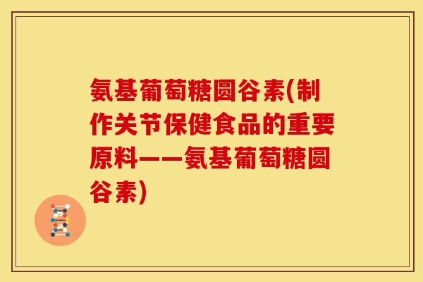 氨基葡萄糖圆谷素(制作关节保健食品的重要原料——氨基葡萄糖圆谷素) 氨基葡萄糖圆谷素(制作关节保健食品的重要原料——氨基葡萄糖圆谷素)