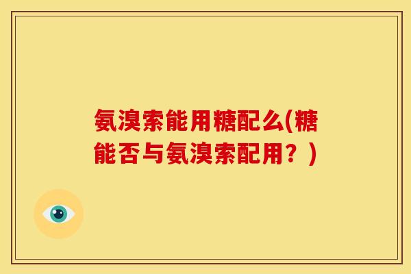 氨溴索能用糖配么(糖能否与氨溴索配用?) 氨溴索能用糖配么(糖能否与氨溴索配用?)