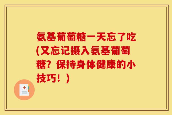 氨基葡萄糖一天忘了吃(又忘记摄入氨基葡萄糖?保持身体健康的小技巧!) 氨基葡萄糖一天忘了吃(又忘记摄入氨基葡萄糖?保持身体健康的小技巧!)