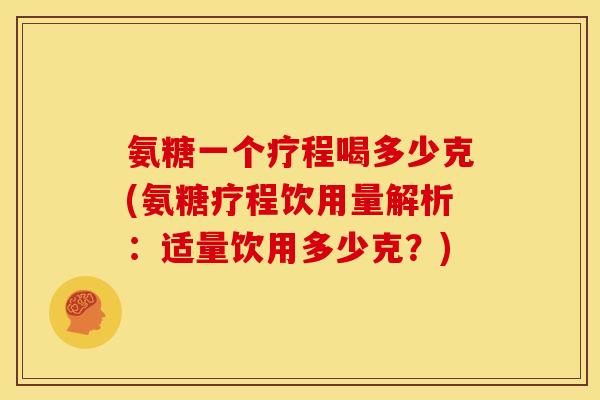 氨糖一个疗程喝多少克(氨糖疗程饮用量解析：适量饮用多少克？)
