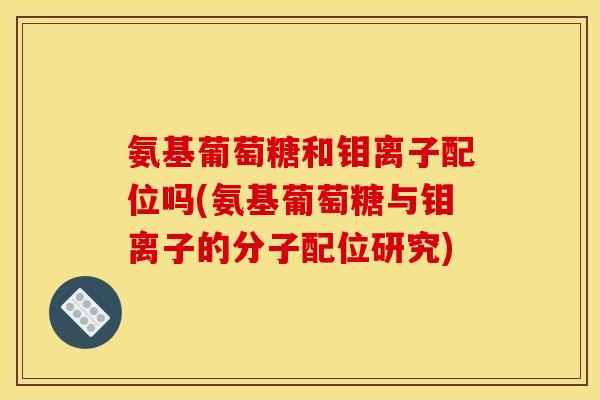 氨基葡萄糖和钼离子配位吗(氨基葡萄糖与钼离子的分子配位研究) 氨基葡萄糖和钼离子配位吗(氨基葡萄糖与钼离子的分子配位研究)