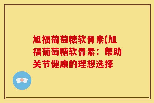 旭福葡萄糖软骨素(旭福葡萄糖软骨素:帮助关节健康的理想选择 旭福葡萄糖软骨素(旭福葡萄糖软骨素:帮助关节健康的理想选择