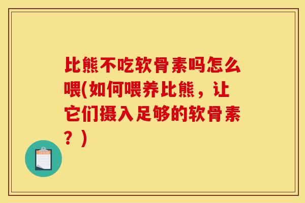 比熊不吃软骨素吗怎么喂(如何喂养比熊,让它们摄入足够的软骨素?) 比熊不吃软骨素吗怎么喂(如何喂养比熊,让它们摄入足够的软骨素?)