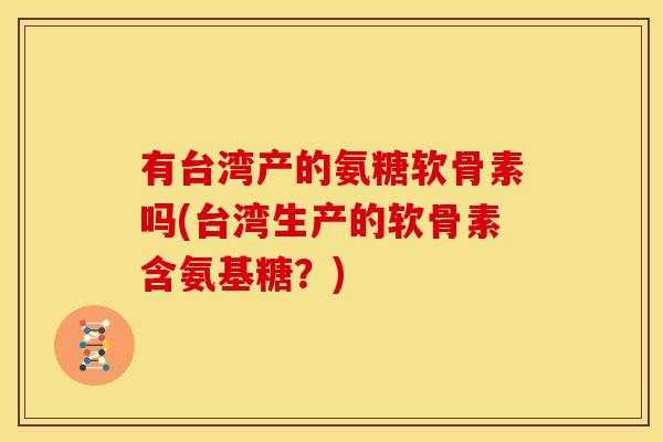 有台湾产的氨糖软骨素吗(台湾生产的软骨素含氨基糖?) 有台湾产的氨糖软骨素吗(台湾生产的软骨素含氨基糖?)