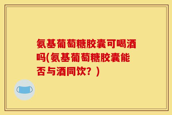 氨基葡萄糖胶囊可喝酒吗(氨基葡萄糖胶囊能否与酒同饮?) 氨基葡萄糖胶囊可喝酒吗(氨基葡萄糖胶囊能否与酒同饮?)