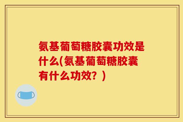 氨基葡萄糖胶囊功效是什么(氨基葡萄糖胶囊有什么功效?) 氨基葡萄糖胶囊功效是什么(氨基葡萄糖胶囊有什么功效?)