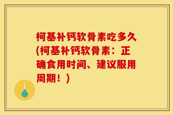 柯基补钙软骨素吃多久(柯基补钙软骨素:正确食用时间、建议服用周期!) 柯基补钙软骨素吃多久(柯基补钙软骨素:正确食用时间、建议服用周期!)