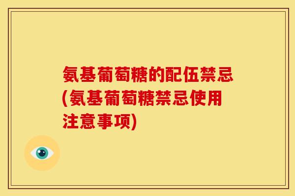 氨基葡萄糖的配伍禁忌(氨基葡萄糖禁忌使用注意事项) 氨基葡萄糖的配伍禁忌(氨基葡萄糖禁忌使用注意事项)