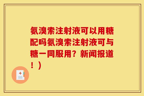 氨溴索注射液可以用糖配吗氨溴索注射液可与糖一同服用?新闻报道!) 氨溴索注射液可以用糖配吗氨溴索注射液可与糖一同服用?新闻报道!)