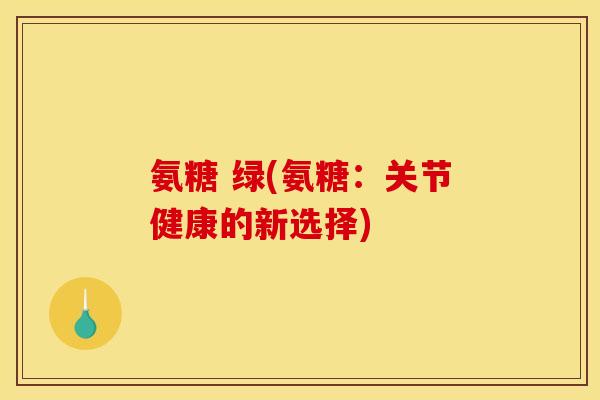 氨糖 绿(氨糖:关节健康的新选择) 氨糖 绿(氨糖:关节健康的新选择)