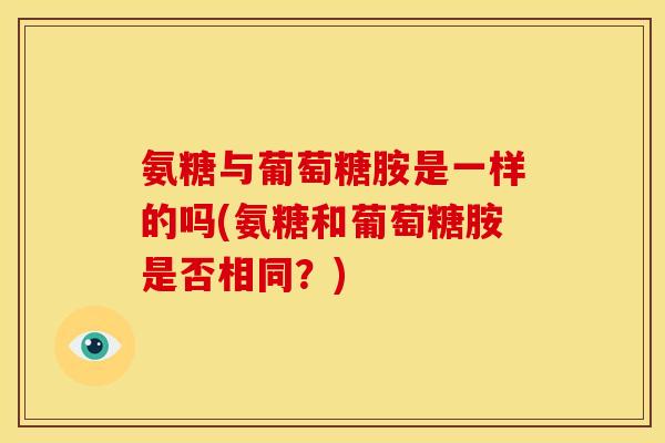 氨糖与葡萄糖胺是一样的吗(氨糖和葡萄糖胺是否相同？)