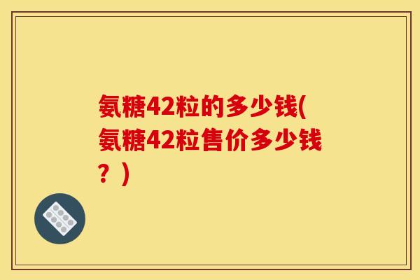 氨糖42粒的多少钱(氨糖42粒售价多少钱?) 氨糖42粒的多少钱(氨糖42粒售价多少钱?)