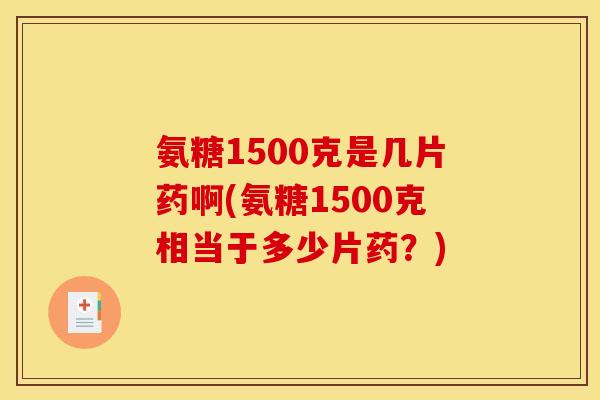 氨糖1500克是几片药啊(氨糖1500克相当于多少片药？)