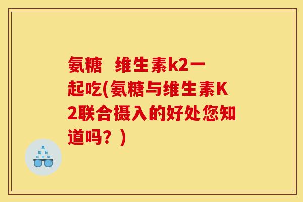 氨糖 维生素k2一起吃(氨糖与维生素K2联合摄入的好处您知道吗?) 氨糖 维生素k2一起吃(氨糖与维生素K2联合摄入的好处您知道吗?)