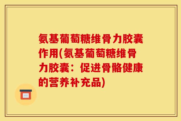 氨基葡萄糖维骨力胶囊作用(氨基葡萄糖维骨力胶囊:促进骨骼健康的营养补充品) 氨基葡萄糖维骨力胶囊作用(氨基葡萄糖维骨力胶囊:促进骨骼健康的营养补充品)