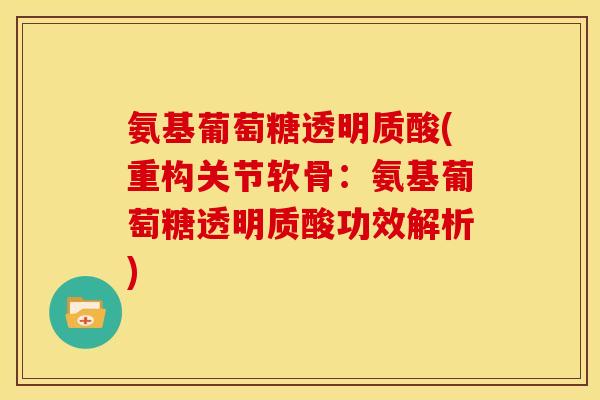 氨基葡萄糖透明质酸(重构关节软骨:氨基葡萄糖透明质酸功效解析) 氨基葡萄糖透明质酸(重构关节软骨:氨基葡萄糖透明质酸功效解析)