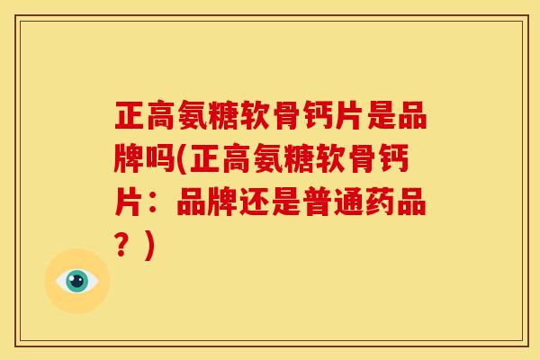 正高氨糖软骨钙片是品牌吗(正高氨糖软骨钙片:品牌还是普通药品?) 正高氨糖软骨钙片是品牌吗(正高氨糖软骨钙片:品牌还是普通药品?)