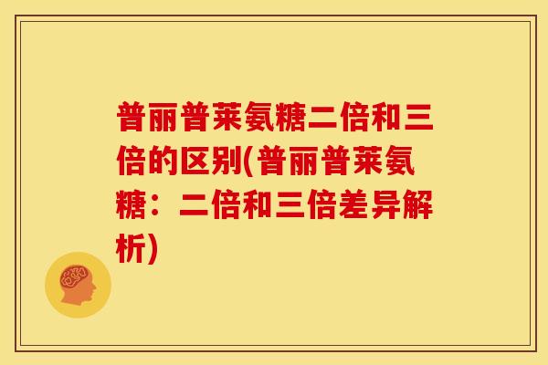 普丽普莱氨糖二倍和三倍的区别(普丽普莱氨糖:二倍和三倍差异解析) 普丽普莱氨糖二倍和三倍的区别(普丽普莱氨糖:二倍和三倍差异解析)