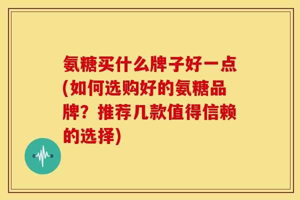 氨糖买什么牌子好一点(如何选购好的氨糖品牌？推荐几款值得信赖的选择)