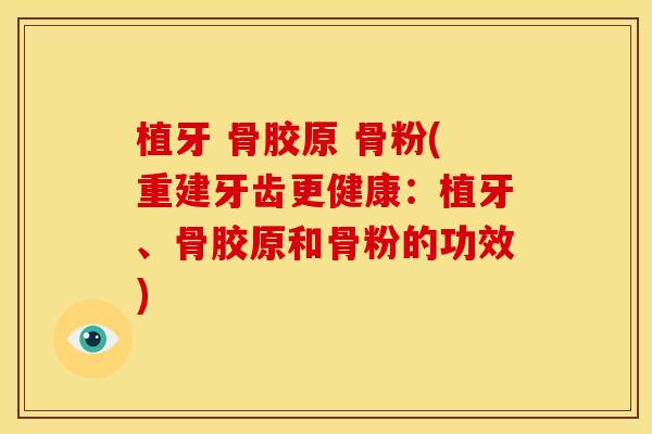 植牙 骨胶原 骨粉(重建牙齿更健康:植牙、骨胶原和骨粉的功效) 植牙 骨胶原 骨粉(重建牙齿更健康:植牙、骨胶原和骨粉的功效)