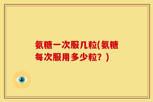 氨糖一次服几粒(氨糖每次服用多少粒?) 氨糖一次服几粒(氨糖每次服用多少粒?)