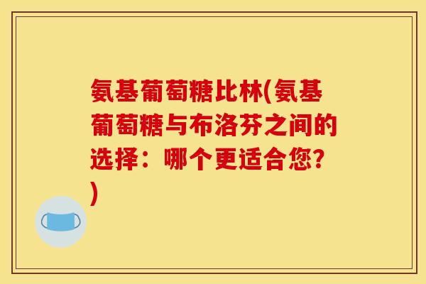 氨基葡萄糖比林(氨基葡萄糖与布洛芬之间的选择：哪个更适合您？)