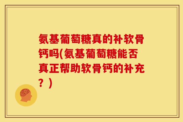 氨基葡萄糖真的补软骨钙吗(氨基葡萄糖能否真正帮助软骨钙的补充？)