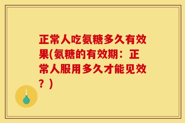 正常人吃氨糖多久有效果(氨糖的有效期:正常人服用多久才能见效?) 正常人吃氨糖多久有效果(氨糖的有效期:正常人服用多久才能见效?)
