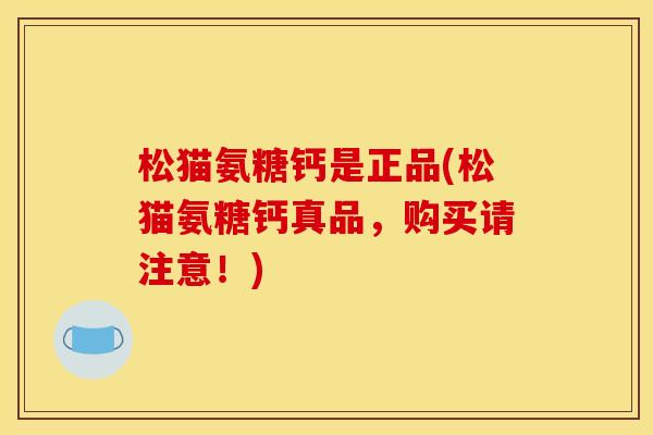 松猫氨糖钙是正品(松猫氨糖钙真品,购买请注意!) 松猫氨糖钙是正品(松猫氨糖钙真品,购买请注意!)