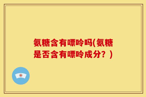 氨糖含有嘌呤吗(氨糖是否含有嘌呤成分?) 氨糖含有嘌呤吗(氨糖是否含有嘌呤成分?)