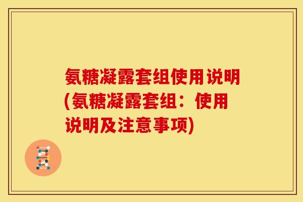 氨糖凝露套组使用说明(氨糖凝露套组：使用说明及注意事项)