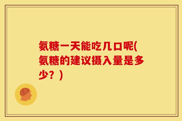 氨糖一天能吃几口呢(氨糖的建议摄入量是多少?) 氨糖一天能吃几口呢(氨糖的建议摄入量是多少?)