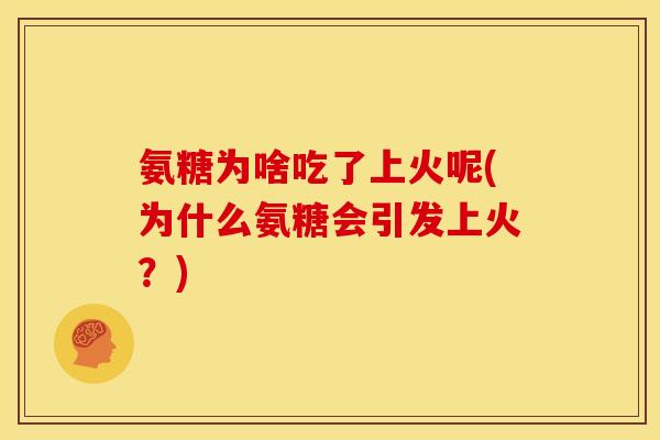 氨糖为啥吃了上火呢(为什么氨糖会引发上火?) 氨糖为啥吃了上火呢(为什么氨糖会引发上火?)