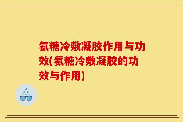 氨糖冷敷凝胶作用与功效(氨糖冷敷凝胶的功效与作用)