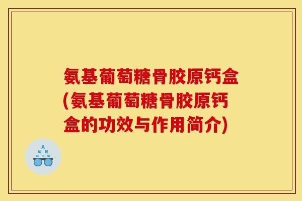 氨基葡萄糖骨胶原钙盒(氨基葡萄糖骨胶原钙盒的功效与作用简介) 氨基葡萄糖骨胶原钙盒(氨基葡萄糖骨胶原钙盒的功效与作用简介)