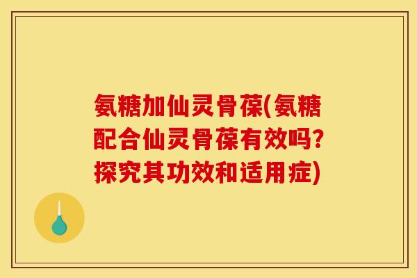 氨糖加仙灵骨葆(氨糖配合仙灵骨葆有效吗?探究其功效和适用症) 氨糖加仙灵骨葆(氨糖配合仙灵骨葆有效吗?探究其功效和适用症)