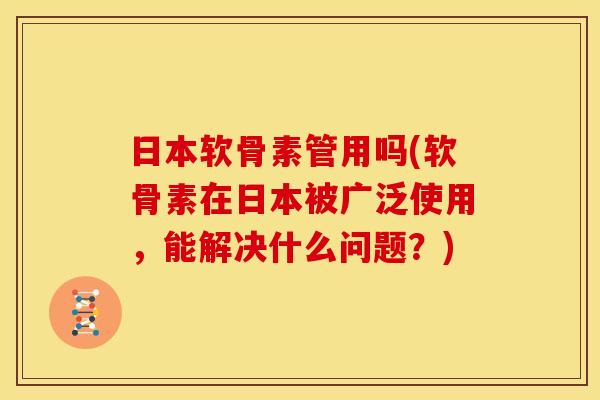 日本软骨素管用吗(软骨素在日本被广泛使用，能解决什么问题？)