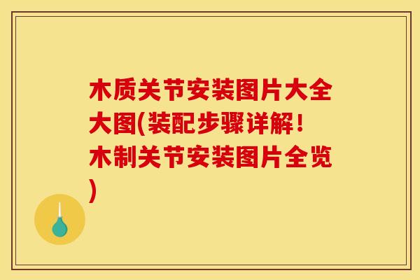 木质关节安装图片大全大图(装配步骤详解!木制关节安装图片全览) 木质关节安装图片大全大图(装配步骤详解!木制关节安装图片全览)
