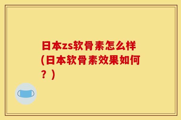 日本zs软骨素怎么样(日本软骨素效果如何？)