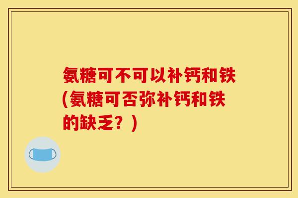 氨糖可不可以补钙和铁(氨糖可否弥补钙和铁的缺乏？)
