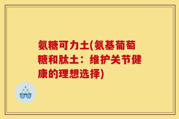 氨糖可力土(氨基葡萄糖和肽土：维护关节健康的理想选择)