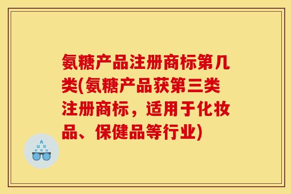 氨糖产品注册商标第几类(氨糖产品获第三类注册商标，适用于化妆品、保健品等行业)