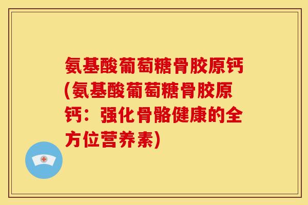 氨基酸葡萄糖骨胶原钙(氨基酸葡萄糖骨胶原钙：强化骨骼健康的全方位营养素)