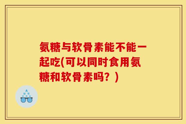 氨糖与软骨素能不能一起吃(可以同时食用氨糖和软骨素吗?) 氨糖与软骨素能不能一起吃(可以同时食用氨糖和软骨素吗?)