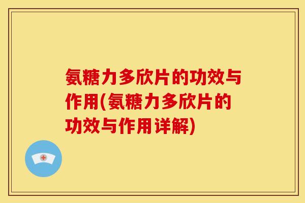氨糖力多欣片的功效与作用(氨糖力多欣片的功效与作用详解) 氨糖力多欣片的功效与作用(氨糖力多欣片的功效与作用详解)