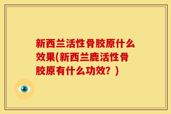 新西兰活性骨胶原什么效果(新西兰鹿活性骨胶原有什么功效?) 新西兰活性骨胶原什么效果(新西兰鹿活性骨胶原有什么功效?)