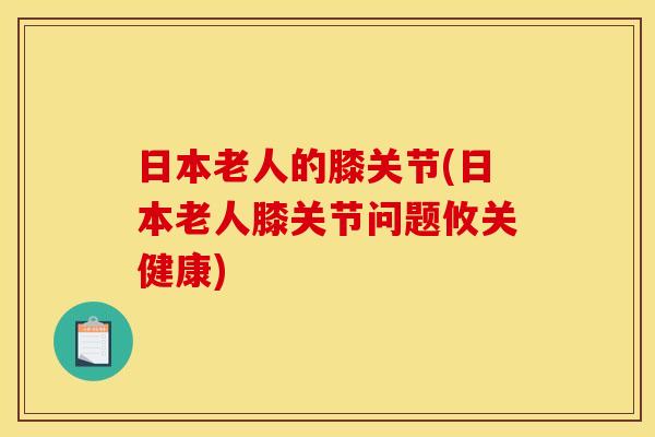 日本老人的膝关节(日本老人膝关节问题攸关健康) 日本老人的膝关节(日本老人膝关节问题攸关健康)