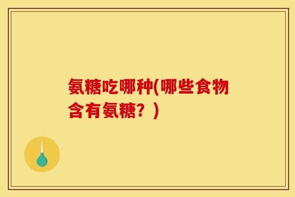 氨糖吃哪种(哪些食物含有氨糖？)